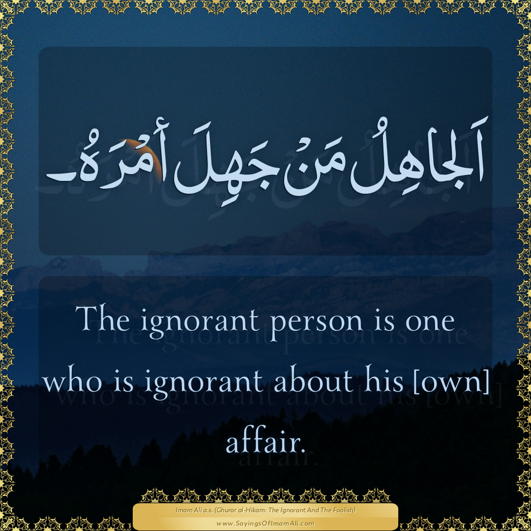 The ignorant person is one who is ignorant about his [own] affair.